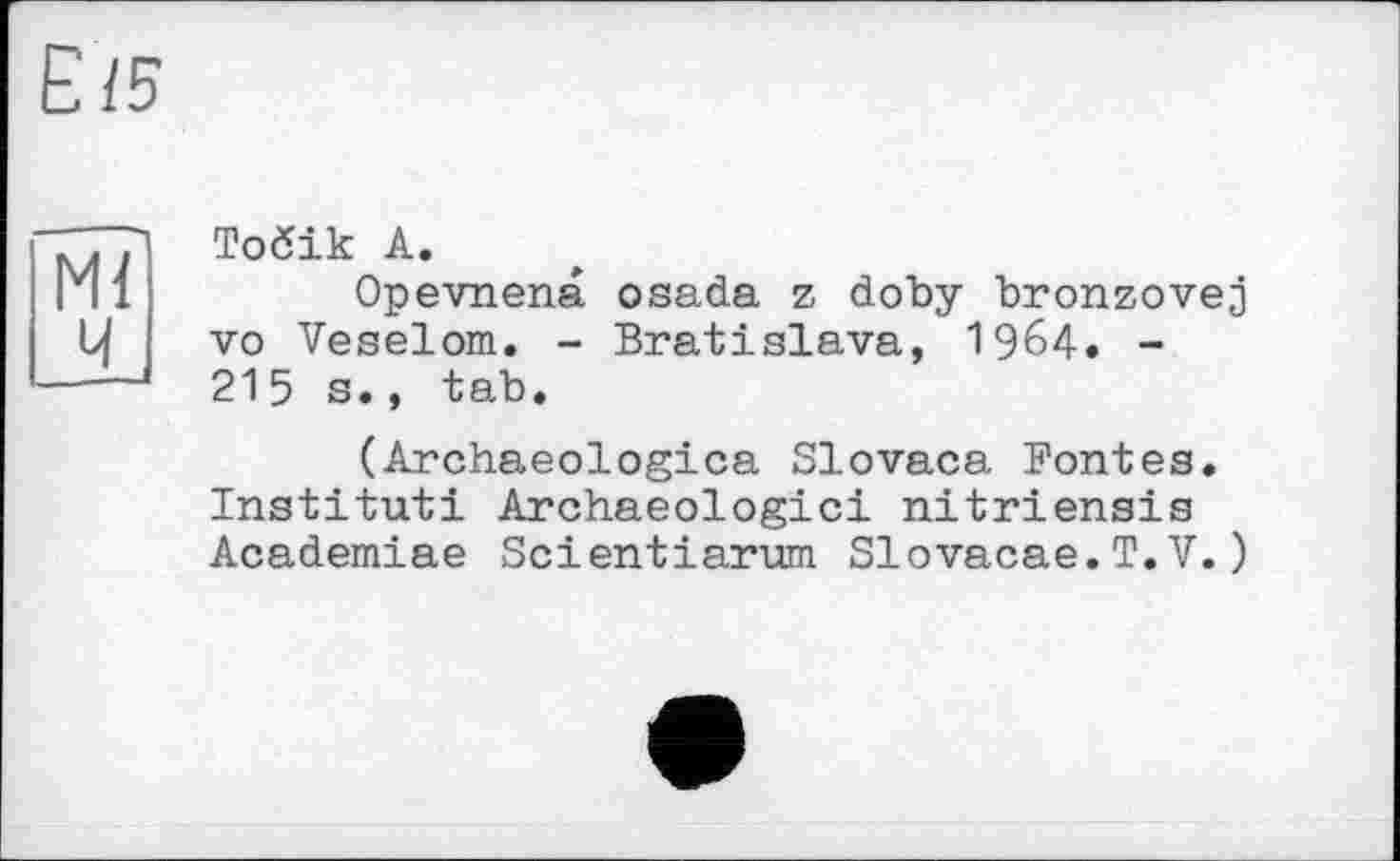 ﻿Тобік А.
Opevnena osada z doby bronzovej vo Veselom. - Bratislava, 1964. -215 s., tab.
(Archaeologica Slovaca Fontes. Institut! Archaeologici nitriensis Academiae Scientiarum Slovacae.T.V.)